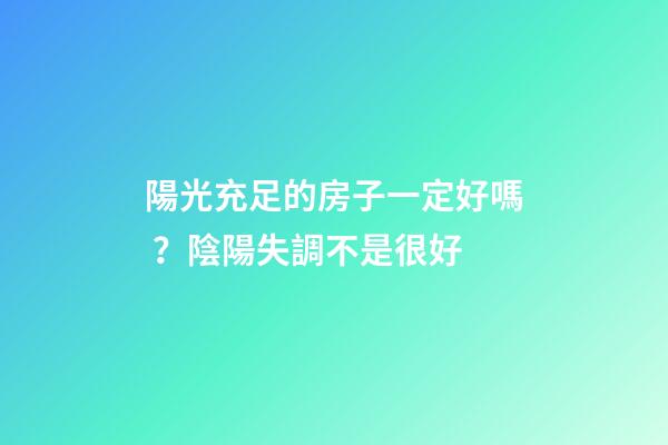 陽光充足的房子一定好嗎？陰陽失調不是很好